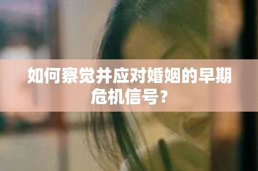 如何察觉并应对婚姻的早期危机信号? 如何察觉并应对婚姻的早期危机信号?