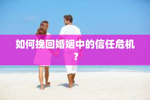 如何挽回婚姻中的信任危机？