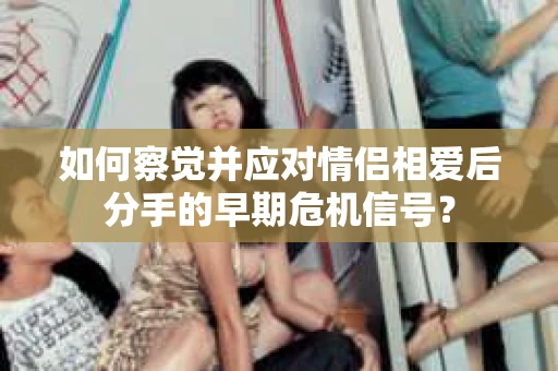 如何察觉并应对情侣相爱后分手的早期危机信号？