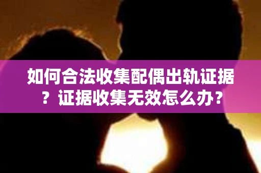 如何合法收集配偶出轨证据?证据收集无效怎么办? 如何合法收集配偶出轨证据?证据收集无效怎么办?