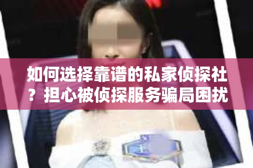 如何选择靠谱的私家侦探社?担心被侦探服务骗局困扰怎么办? 如何选择靠谱的私家侦探社?担心被侦探服务骗局困扰怎么办?