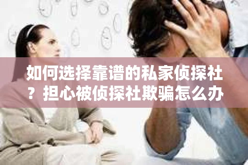 如何选择靠谱的私家侦探社？担心被侦探社欺骗怎么办？