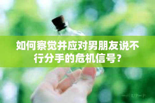 如何察觉并应对男朋友说不行分手的危机信号？