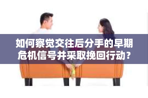 如何察觉交往后分手的早期危机信号并采取挽回行动？