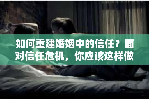 如何重建婚姻中的信任？面对信任危机，你应该这样做