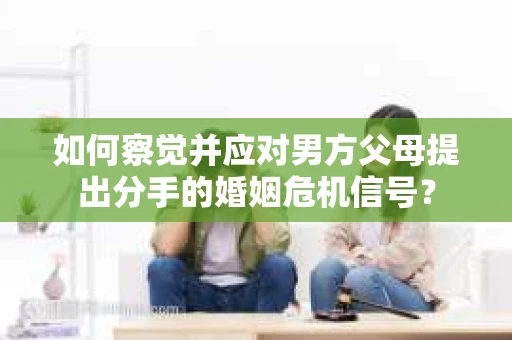 如何察觉并应对男方父母提出分手的婚姻危机信号？