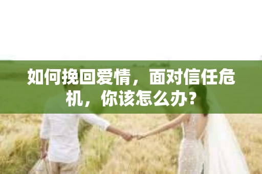如何挽回爱情，面对信任危机，你该怎么办？