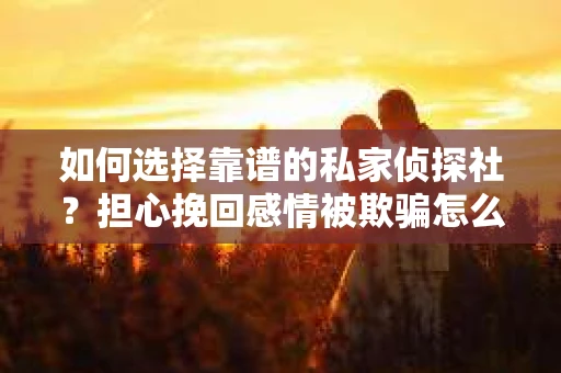 如何选择靠谱的私家侦探社?担心挽回感情被欺骗怎么办? 如何选择靠谱的私家侦探社?担心挽回感情被欺骗怎么办?