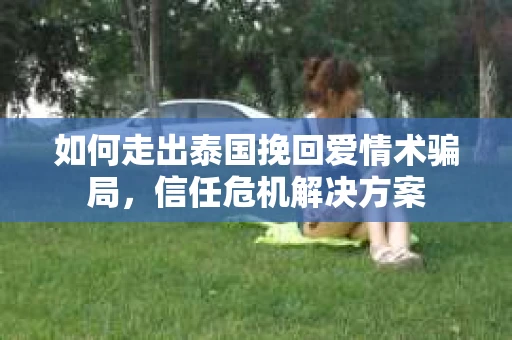 如何走出泰国挽回爱情术骗局，信任危机解决方案