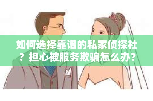 如何选择靠谱的私家侦探社？担心被服务欺骗怎么办？