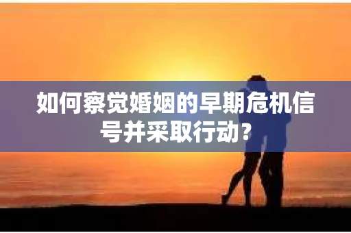 如何察觉婚姻的早期危机信号并采取行动？