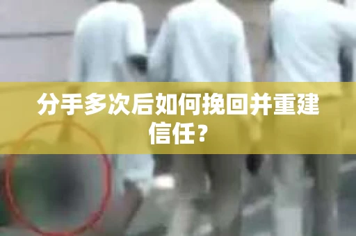 分手多次后如何挽回并重建信任？