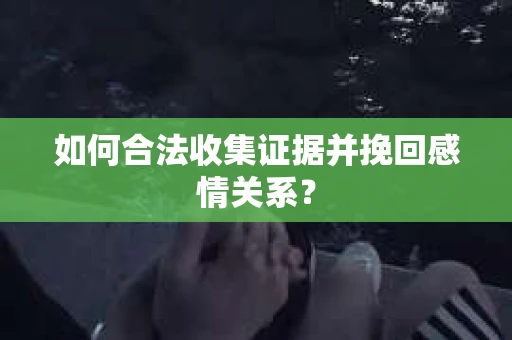 如何合法收集证据并挽回感情关系？