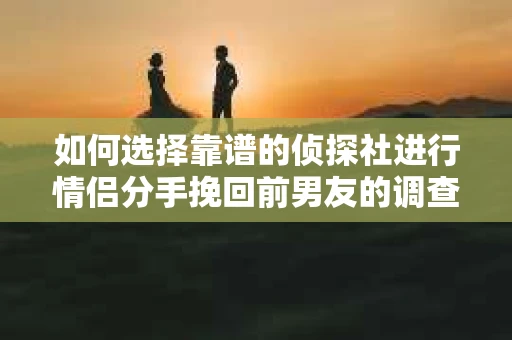 如何选择靠谱的侦探社进行情侣分手挽回前男友的调查？
