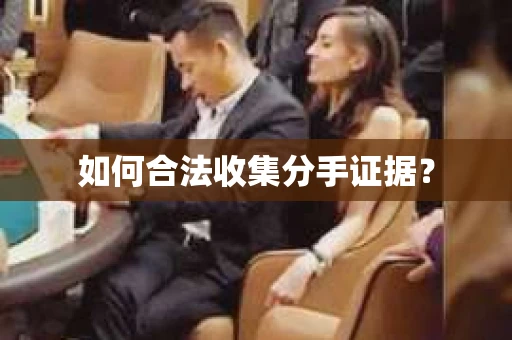 如何合法收集分手证据？
