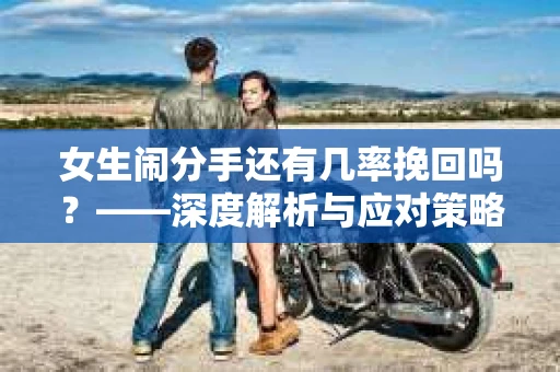 女生闹分手还有几率挽回吗？——深度解析与应对策略