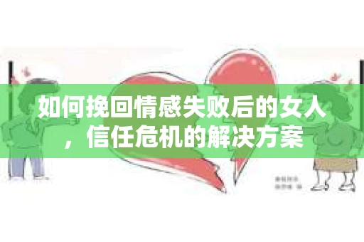 如何挽回情感失败后的女人,信任危机的解决方案 如何挽回情感失败后的女人,信任危机的解决方案