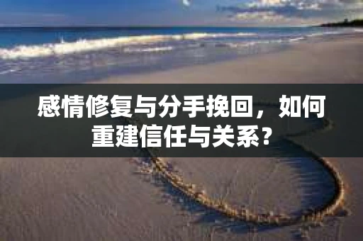 感情修复与分手挽回，如何重建信任与关系？