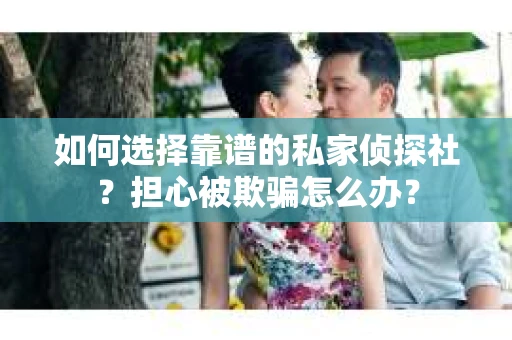 如何选择靠谱的私家侦探社？担心被欺骗怎么办？