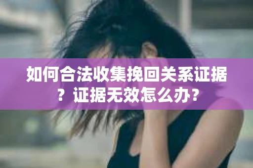 如何合法收集挽回关系证据？证据无效怎么办？