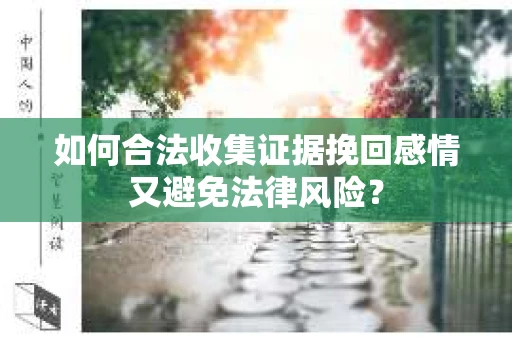 如何合法收集证据挽回感情又避免法律风险？