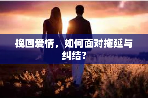 挽回爱情，如何面对拖延与纠结？