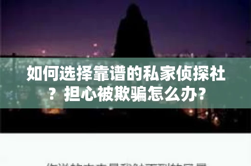 如何选择靠谱的私家侦探社？担心被欺骗怎么办？