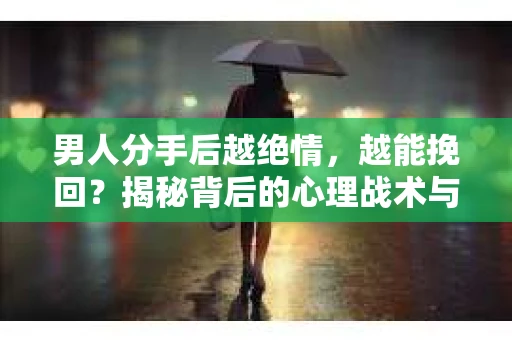 男人分手后越绝情，越能挽回？揭秘背后的心理战术与实际操作