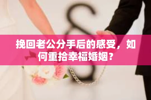 挽回老公分手后的感受，如何重拾幸福婚姻？