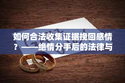 如何合法收集证据挽回感情？——绝情分手后的法律与取证策略
