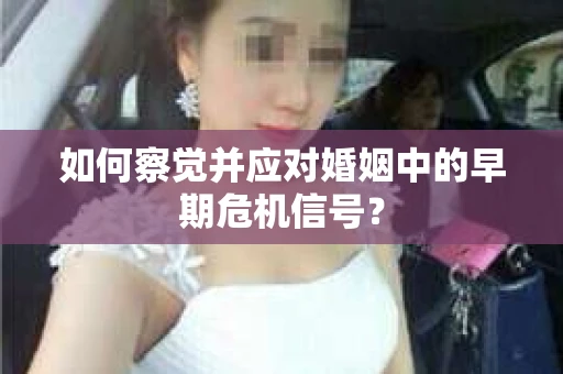 如何察觉并应对婚姻中的早期危机信号？