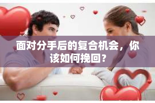 面对分手后的复合机会，你该如何挽回？