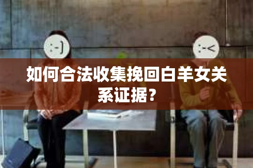 如何合法收集挽回白羊女关系证据？