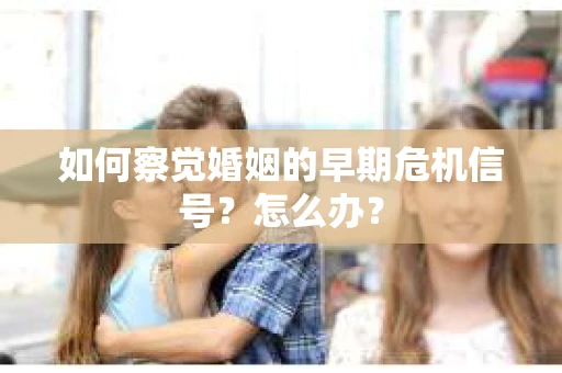 如何察觉婚姻的早期危机信号？怎么办？