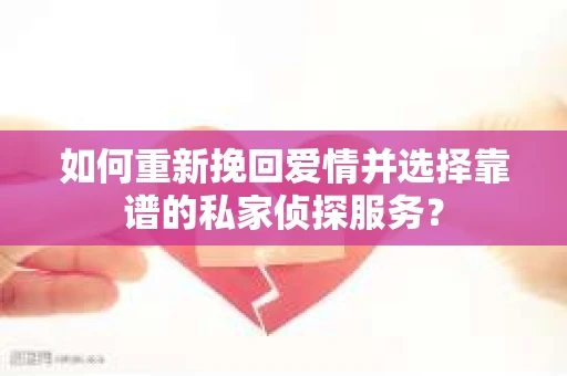 如何重新挽回爱情并选择靠谱的私家侦探服务？