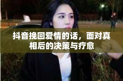 抖音挽回爱情的话，面对真相后的决策与疗愈