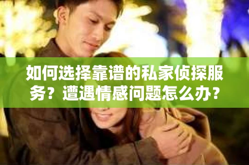 如何选择靠谱的私家侦探服务？遭遇情感问题怎么办？