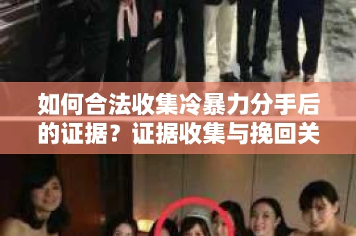 如何合法收集冷暴力分手后的证据？证据收集与挽回关系怎么办？