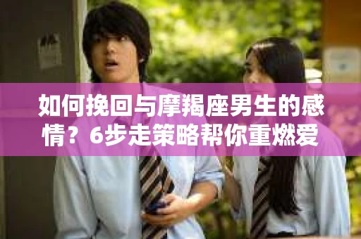 如何挽回与摩羯座男生的感情？6步走策略帮你重燃爱情之火