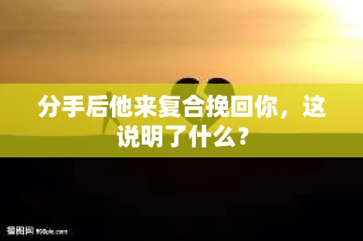 分手后他来复合挽回你，这说明了什么？