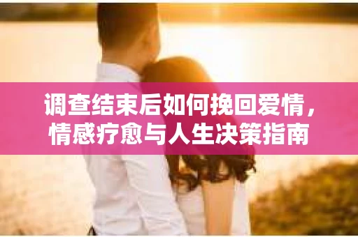 调查结束后如何挽回爱情，情感疗愈与人生决策指南