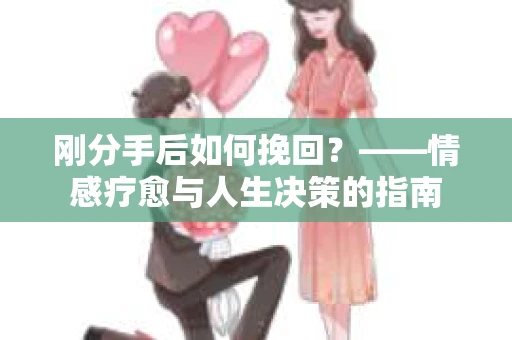 刚分手后如何挽回？——情感疗愈与人生决策的指南