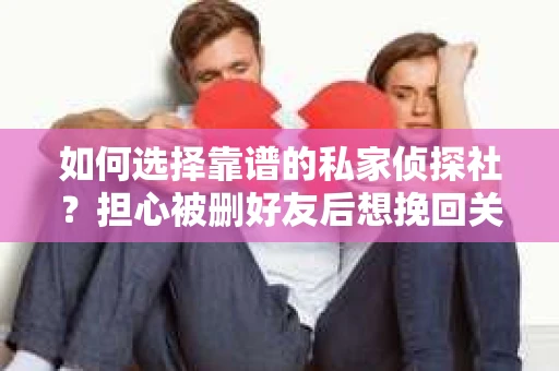 如何选择靠谱的私家侦探社？担心被删好友后想挽回关系怎么办？