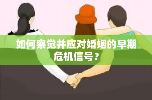 如何察觉并应对婚姻的早期危机信号？