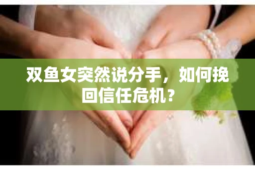 双鱼女突然说分手，如何挽回信任危机？