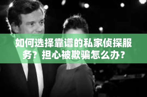 如何选择靠谱的私家侦探服务?担心被欺骗怎么办? 如何选择靠谱的私家侦探服务?担心被欺骗怎么办?