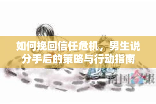 如何挽回信任危机，男生说分手后的策略与行动指南