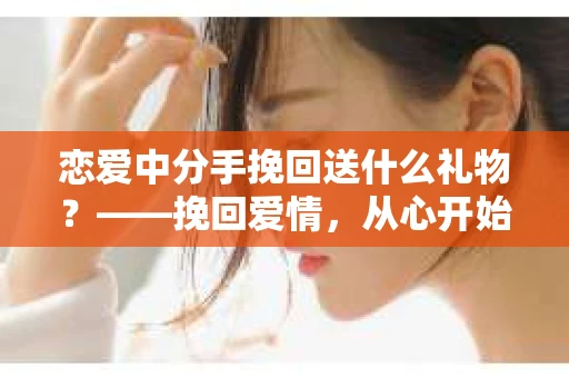 恋爱中分手挽回送什么礼物？——挽回爱情，从心开始