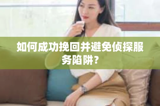 如何成功挽回并避免侦探服务陷阱？