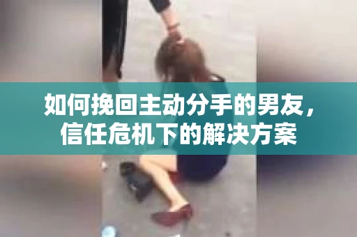 如何挽回主动分手的男友，信任危机下的解决方案